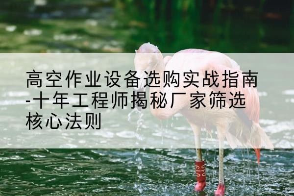 西湖剪叉式升降机厂家-高空作业设备选购实战指南-十年工程师揭秘厂家筛选核心法则