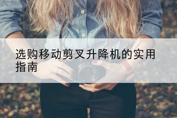 西湖移动剪叉升降机怎么选-选购移动剪叉升降机的实用指南