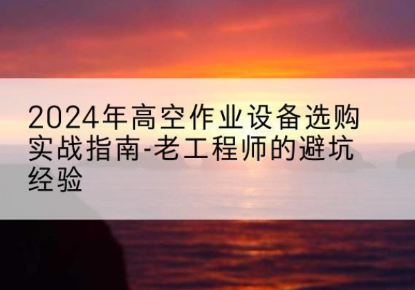 西湖高空作业升降机厂家推荐-2024年高空作业设备选购实战指南-老工程师的避坑经验