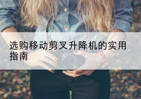 西湖移动剪叉升降机怎么选-选购移动剪叉升降机的实用指南