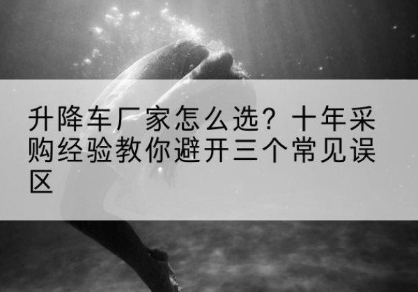 西湖升降车厂家-怎么选？十年采购经验教你避开三个常见误区