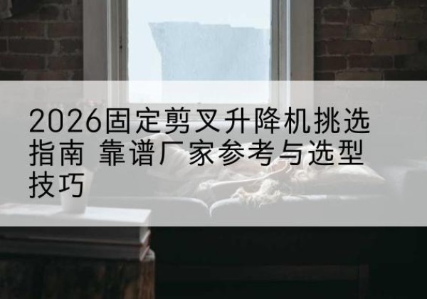 西湖固定剪叉升降机厂家推荐-2026固定剪叉升降机挑选指南 靠谱厂家参考与选型技巧